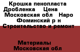 Крошка пенопласта (Дробленка) › Цена ­ 800 - Московская обл., Наро-Фоминский р-н Строительство и ремонт » Материалы   . Московская обл.